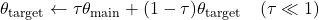  \theta_{\text{target}} \leftarrow \tau \theta_{\text{main}} + (1 - \tau) \theta_{\text{target}} \quad (\tau \ll 1) 